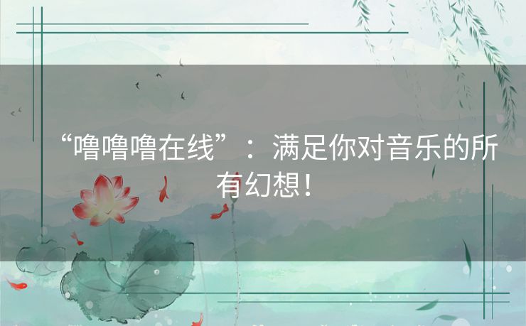 “噜噜噜在线”：满足你对音乐的所有幻想！