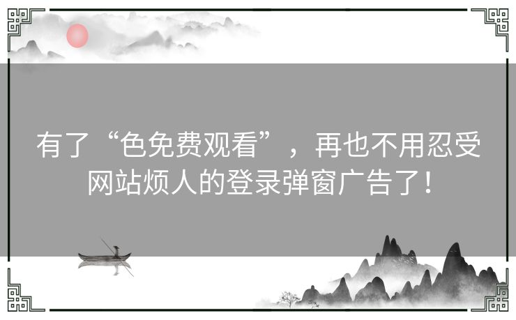 有了“色免费观看”，再也不用忍受网站烦人的登录弹窗广告了！