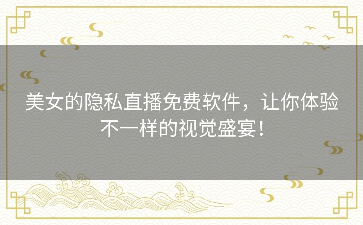 美女的隐私直播免费软件，让你体验不一样的视觉盛宴！