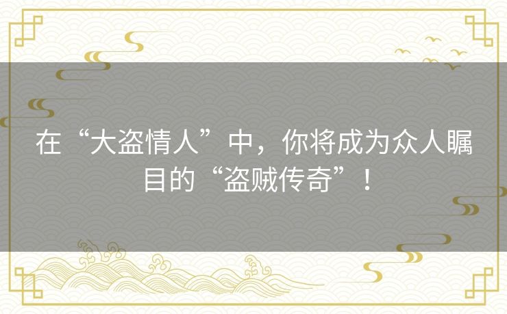 在“大盗情人”中，你将成为众人瞩目的“盗贼传奇”！
