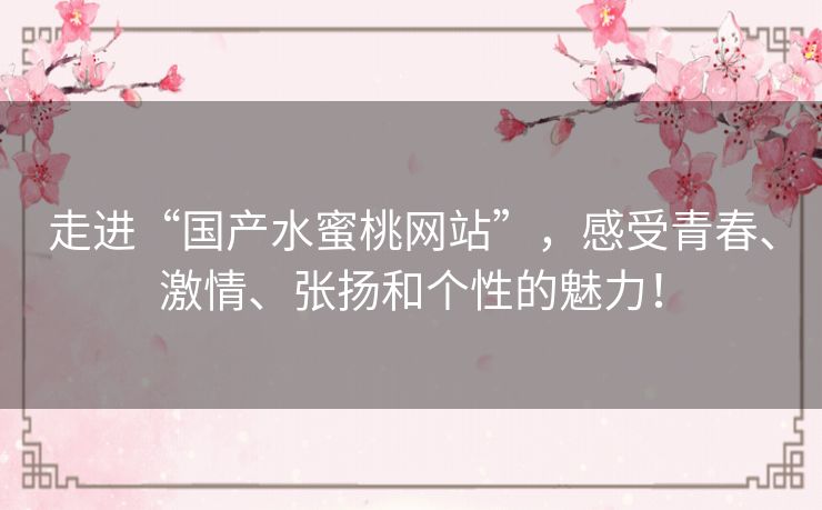 走进“国产水蜜桃网站”，感受青春、激情、张扬和个性的魅力！