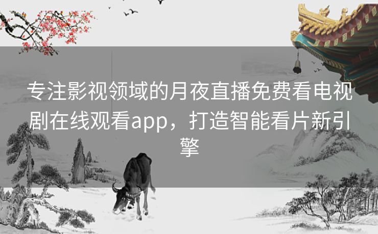 专注影视领域的月夜直播免费看电视剧在线观看app，打造智能看片新引擎