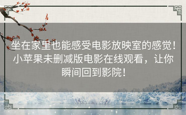 坐在家里也能感受电影放映室的感觉!小苹果未删减版电影在线观看,让你瞬间回到影院! 坐在家里也能感受电影放映室的感觉!小苹果未删减版电影在线观看,让你瞬间回到影院!