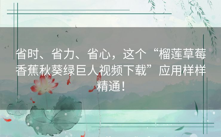 省时、省力、省心，这个“榴莲草莓香蕉秋葵绿巨人视频下载”应用样样精通！