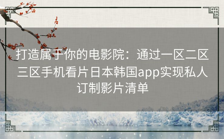 打造属于你的电影院：通过一区二区三区手机看片日本韩国app实现私人订制影片清单