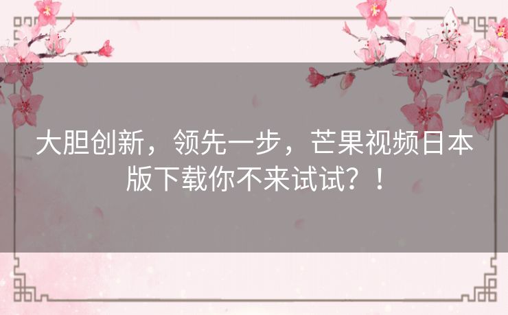 大胆创新,领先一步,芒果视频日本版下载你不来试试?! 大胆创新,领先一步,芒果视频日本版下载你不来试试?!