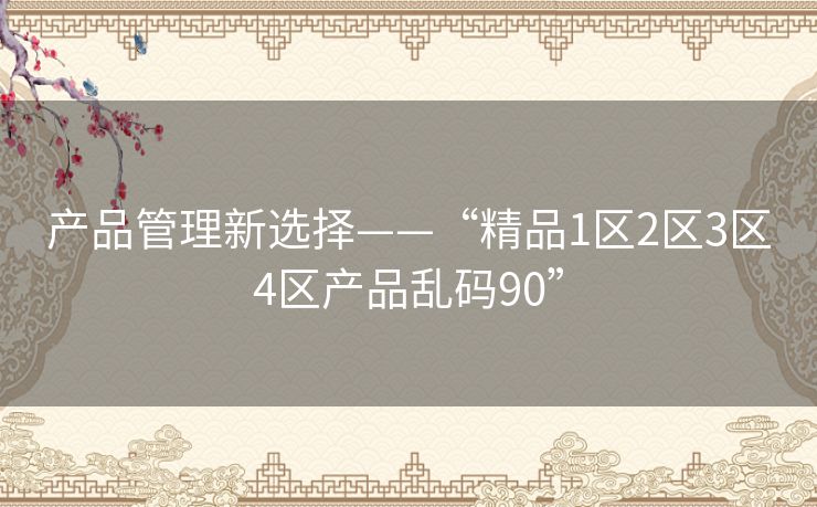产品管理新选择——“精品1区2区3区4区产品乱码90”