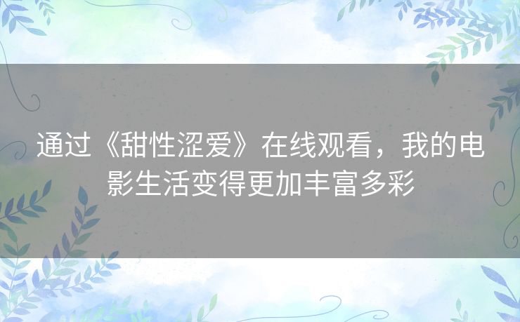通过《甜性涩爱》在线观看,我的电影生活变得更加丰富多彩 通过《甜性涩爱》在线观看,我的电影生活变得更加丰富多彩