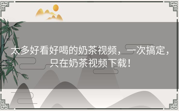 太多好看好喝的奶茶视频，一次搞定，只在奶茶视频下载！