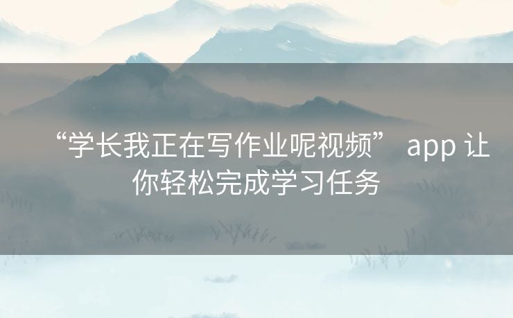 “学长我正在写作业呢视频” app 让你轻松完成学习任务