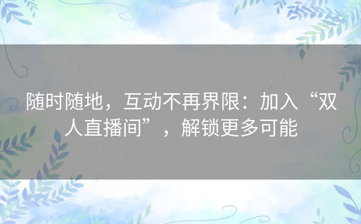随时随地，互动不再界限：加入“双人直播间”，解锁更多可能
