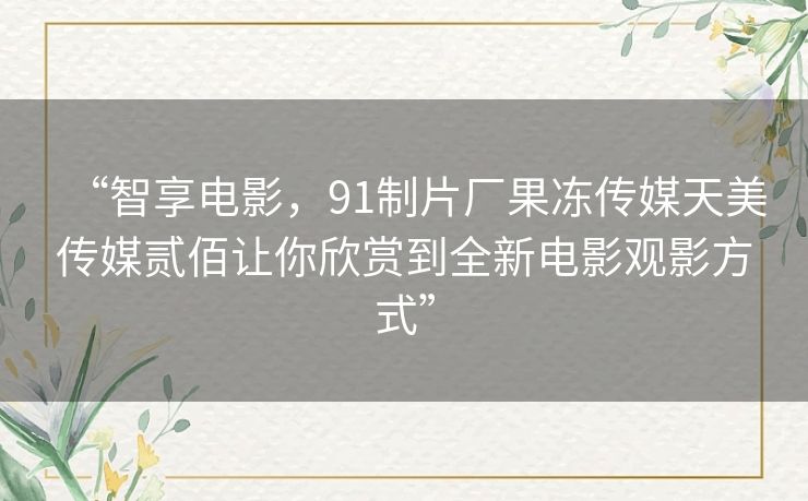 “智享电影，91制片厂果冻传媒天美传媒贰佰让你欣赏到全新电影观影方式”