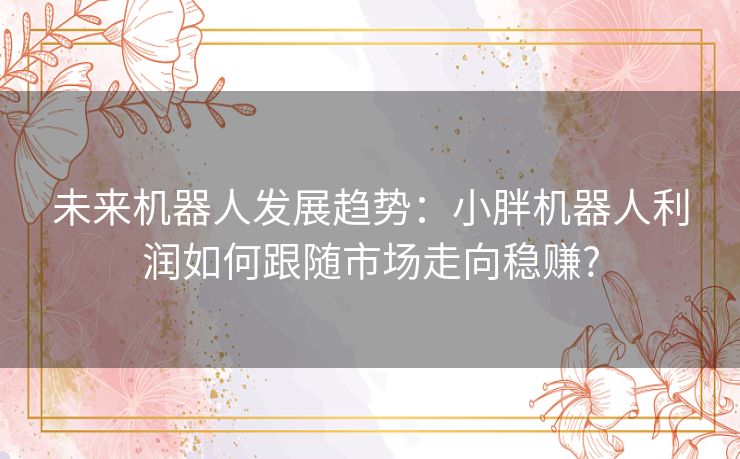 未来机器人发展趋势：小胖机器人利润如何跟随市场走向稳赚?