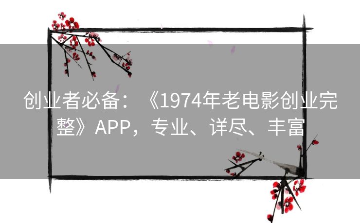 创业者必备：《1974年老电影创业完整》APP，专业、详尽、丰富