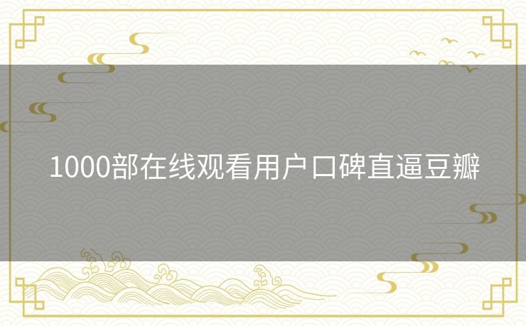 1000部在线观看用户口碑直逼豆瓣