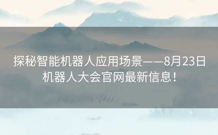 探秘智能机器人应用场景——8月23日机器人大会官网最新信息！