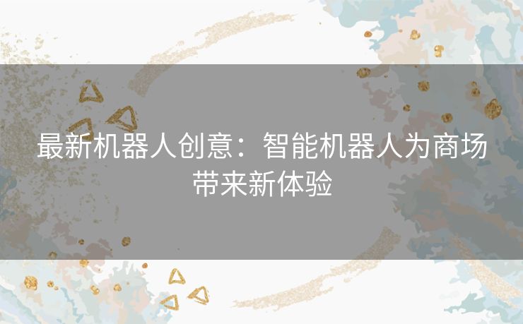 最新机器人创意：智能机器人为商场带来新体验