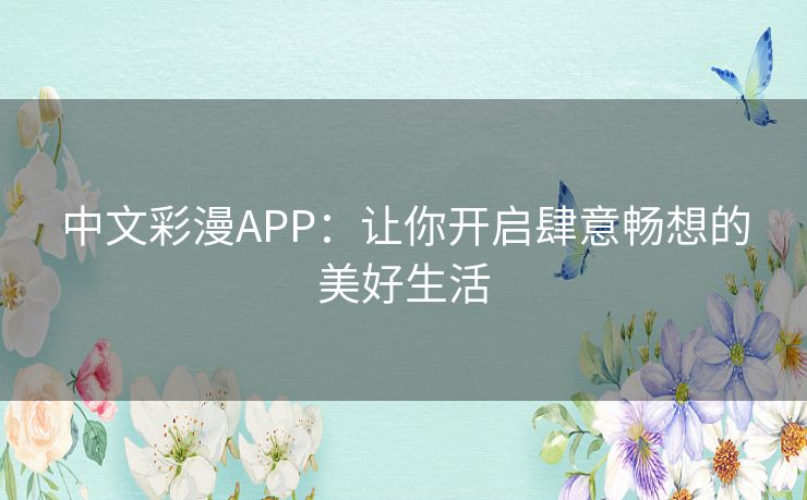 中文彩漫APP：让你开启肆意畅想的美好生活