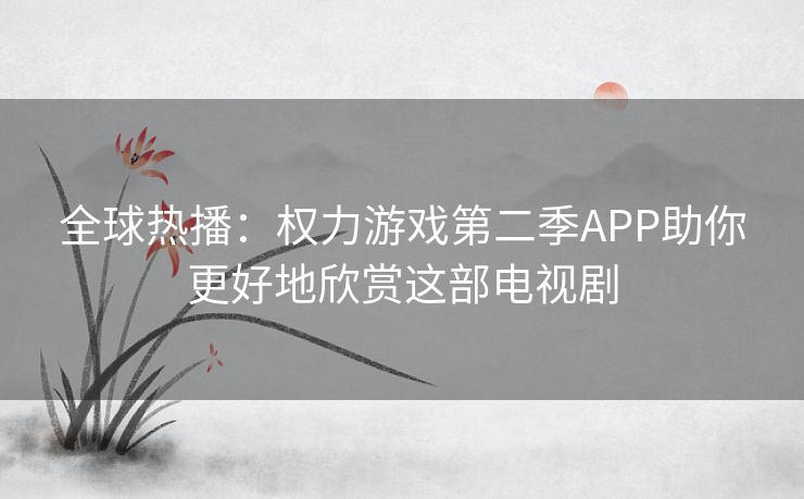 全球热播:权力游戏第二季APP助你更好地欣赏这部电视剧 全球热播:权力游戏第二季APP助你更好地欣赏这部电视剧