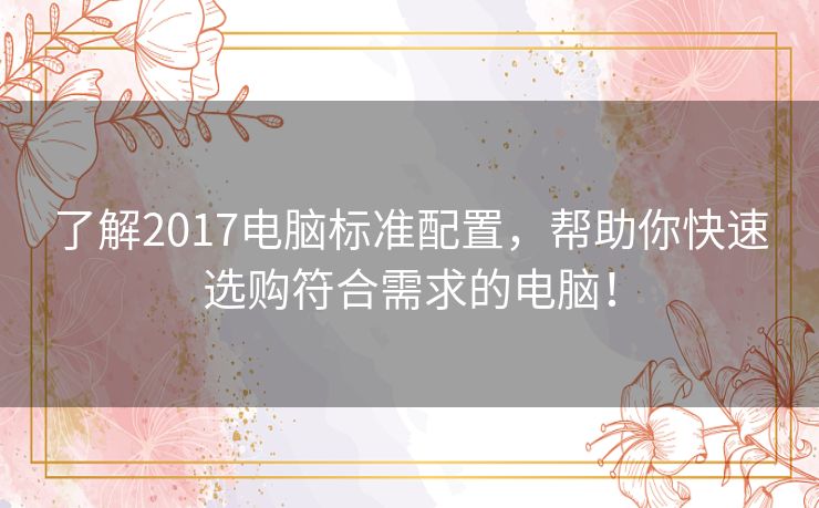 了解2017电脑标准配置，帮助你快速选购符合需求的电脑！