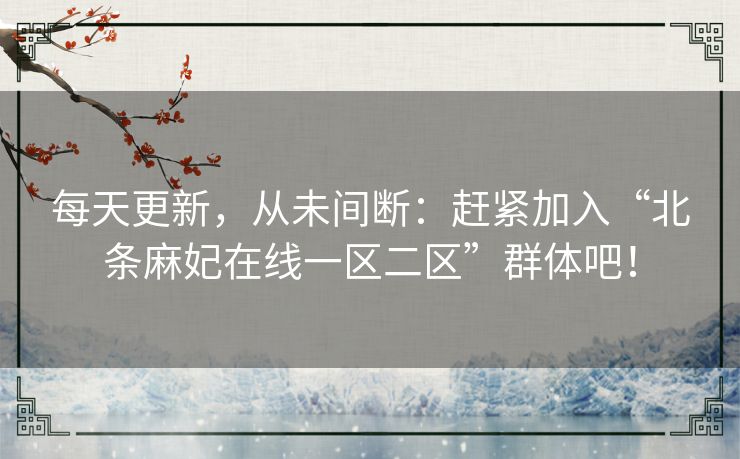 每天更新，从未间断：赶紧加入“北条麻妃在线一区二区”群体吧！