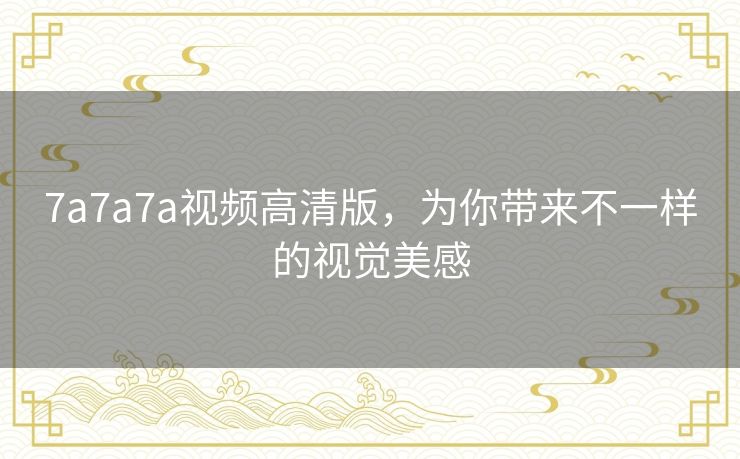 7a7a7a视频高清版，为你带来不一样的视觉美感