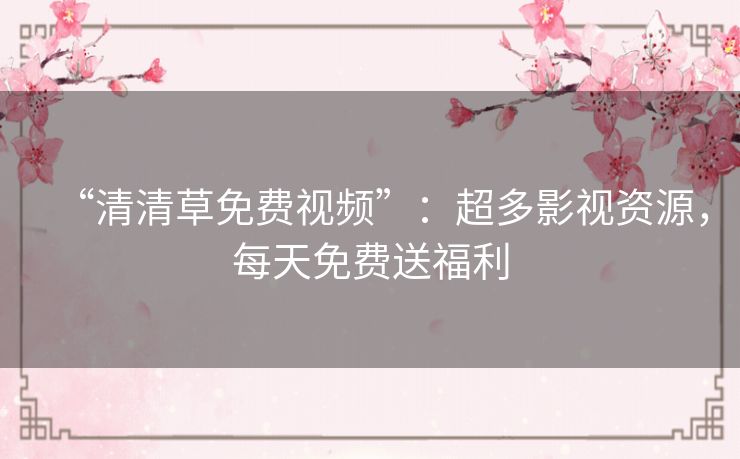 “清清草免费视频”：超多影视资源，每天免费送福利