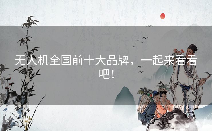 无人机全国前十大品牌，一起来看看吧！