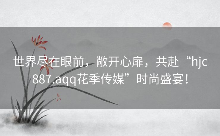 世界尽在眼前，敞开心扉，共赴“hjc887.aqq花季传媒”时尚盛宴！