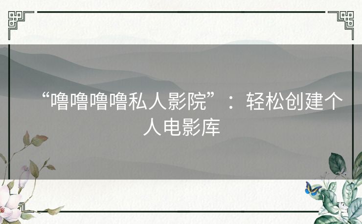 “噜噜噜噜私人影院”：轻松创建个人电影库