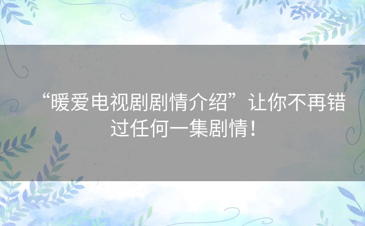 “暖爱电视剧剧情介绍”让你不再错过任何一集剧情！