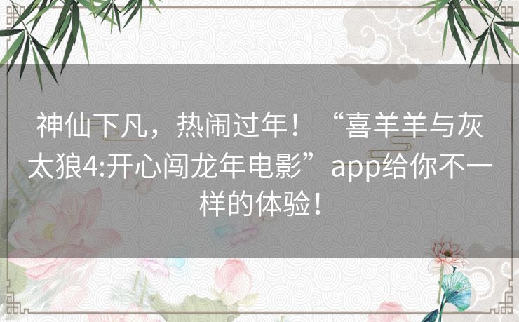 神仙下凡，热闹过年！“喜羊羊与灰太狼4:开心闯龙年电影”app给你不一样的体验！