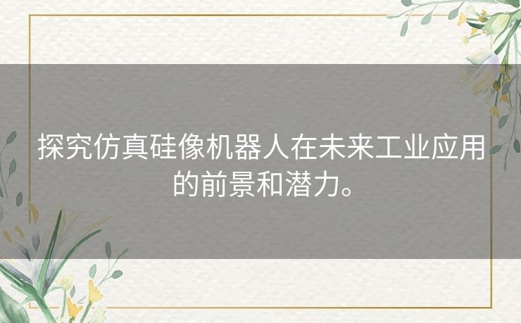 探究仿真硅像机器人在未来工业应用的前景和潜力。