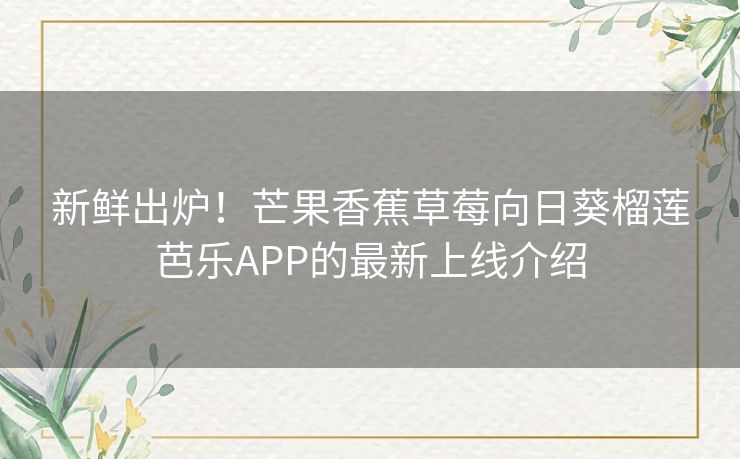 新鲜出炉！芒果香蕉草莓向日葵榴莲芭乐APP的最新上线介绍