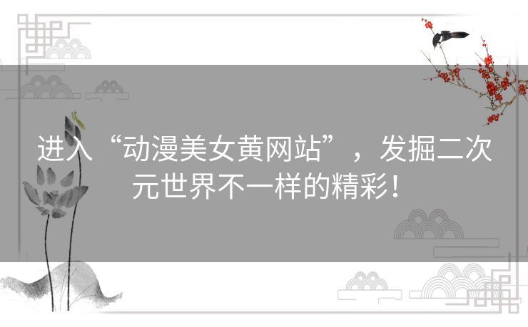 进入“动漫美女黄网站”，发掘二次元世界不一样的精彩！