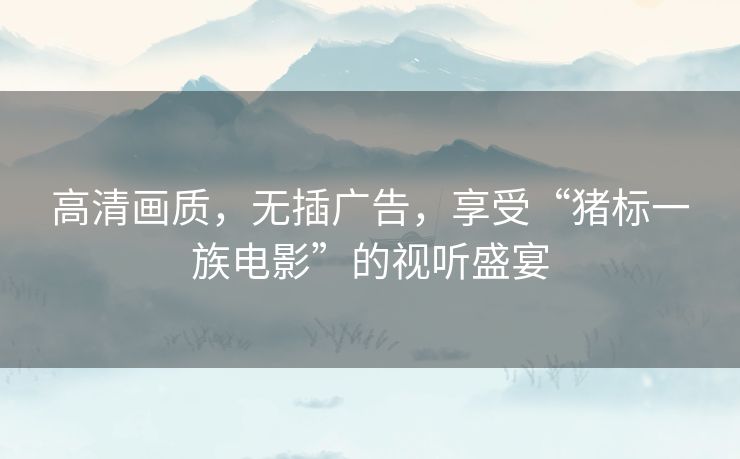 高清画质，无插广告，享受“猪标一族电影”的视听盛宴