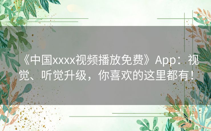 《中国xxxx视频播放免费》App：视觉、听觉升级，你喜欢的这里都有！
