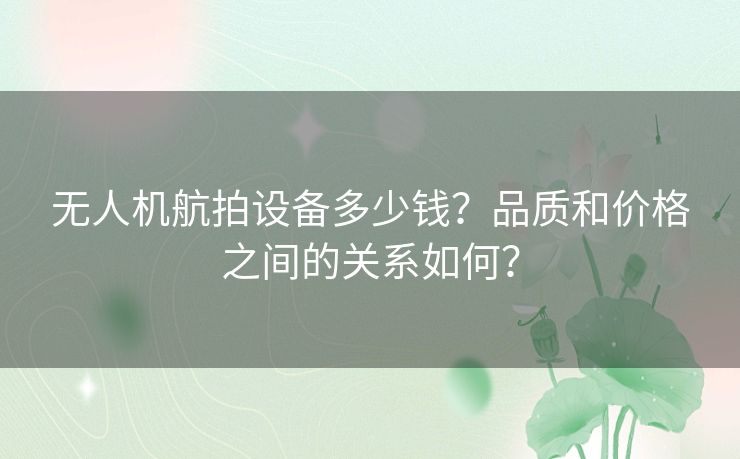 无人机航拍设备多少钱？品质和价格之间的关系如何？