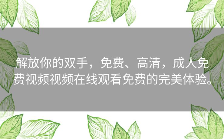 解放你的双手，免费、高清，成人免费视频视频在线观看免费的完美体验。