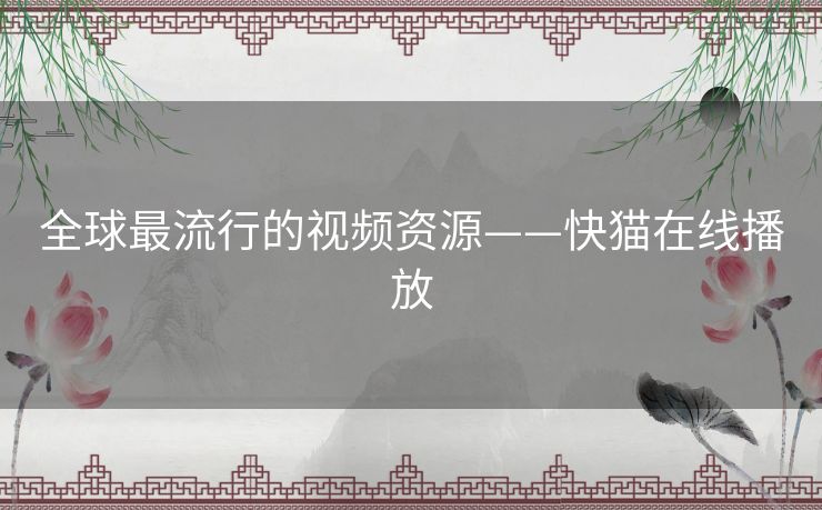 全球最流行的视频资源——快猫在线播放
