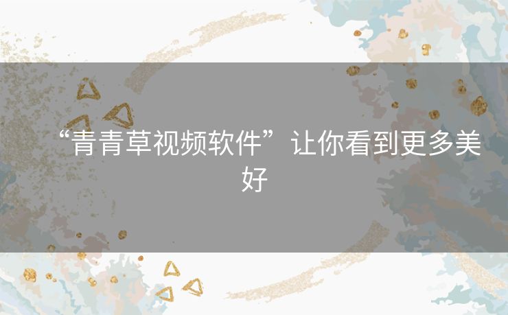 “青青草视频软件”让你看到更多美好