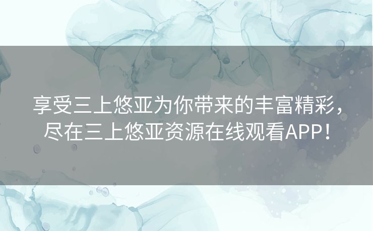 享受三上悠亚为你带来的丰富精彩，尽在三上悠亚资源在线观看APP！