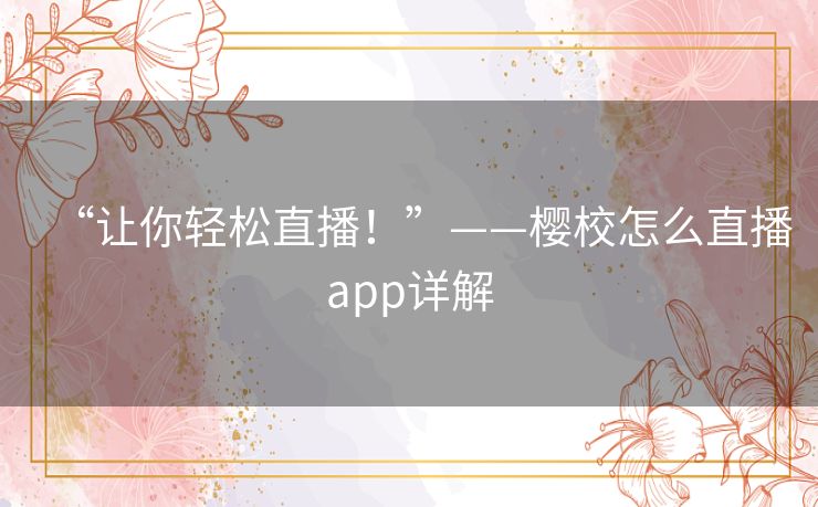 “让你轻松直播！”——樱校怎么直播app详解