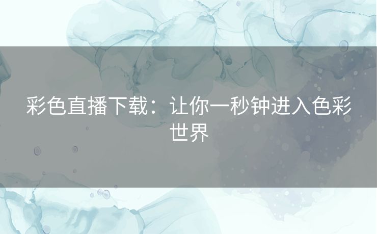 彩色直播下载：让你一秒钟进入色彩世界
