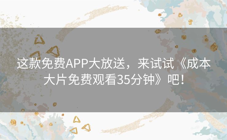 这款免费APP大放送，来试试《成本大片免费观看35分钟》吧！