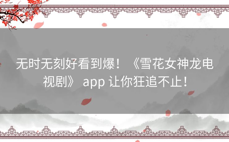无时无刻好看到爆！《雪花女神龙电视剧》 app 让你狂追不止！
