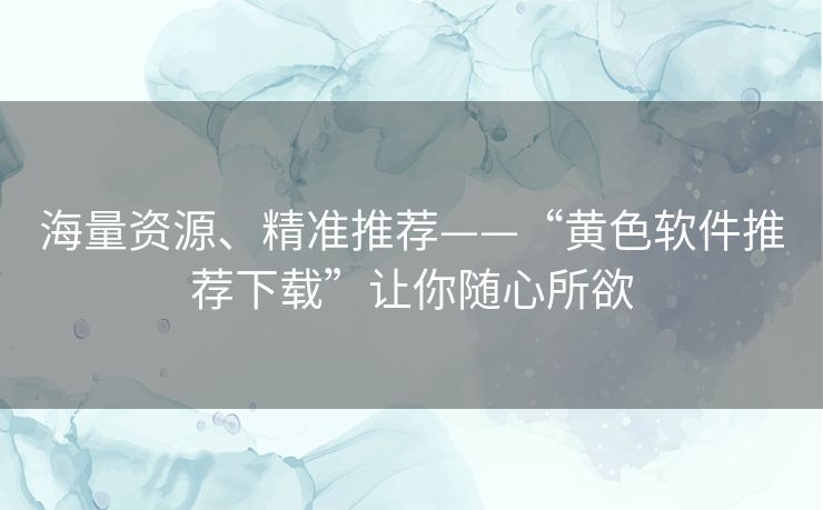 海量资源、精准推荐——“黄色软件推荐下载”让你随心所欲