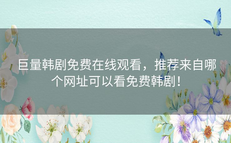 巨量韩剧免费在线观看，推荐来自哪个网址可以看免费韩剧！