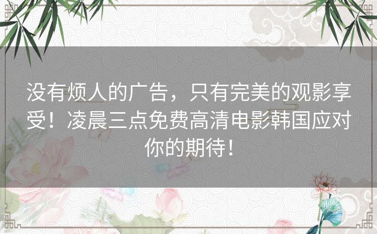 没有烦人的广告，只有完美的观影享受！凌晨三点免费高清电影韩国应对你的期待！