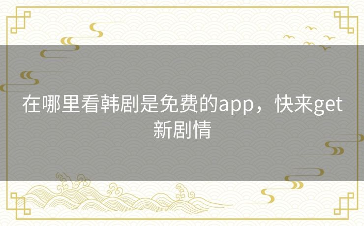 在哪里看韩剧是免费的app，快来get新剧情